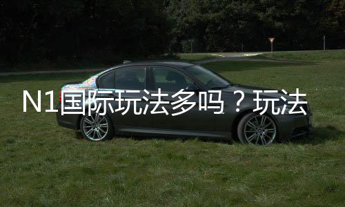 N1国际玩法多吗?玩法种类、规则与新手投注全解析