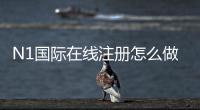 N1国际在线注册怎么做？新手一步步图文教程与常见问题全解析