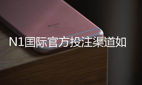 N1国际官方投注渠道如何识别？最新官方入口、注册登录与安全防骗指南