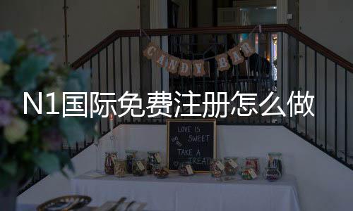 N1国际免费注册怎么做？新手快速注册教程与常见问题
