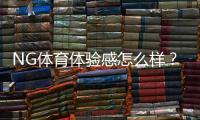 NG体育体验感怎么样？界面、玩法、出款与安全性全面评测