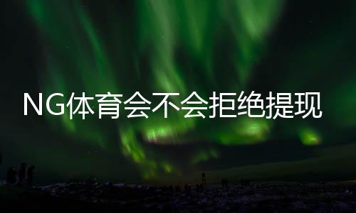 NG体育会不会拒绝提现？拒绝原因解析、申诉流程与防范技巧