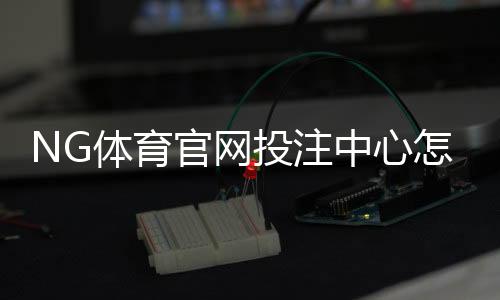 NG体育官网投注中心怎么玩？新手注册、充值、投注与提款全攻略