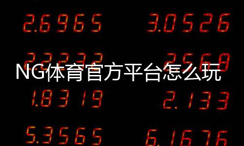 NG体育官方平台怎么玩？新手注册登录、充值提款与热门玩法全攻略