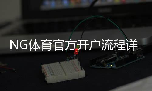NG体育官方开户流程详解：新手注册步骤、身份验证与安全注意事项