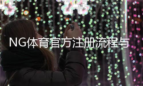 NG体育官方注册流程与注意事项：新手快速完成账号注册与安全验证