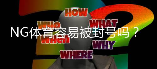 NG体育容易被封号吗？封号原因、申诉步骤与防封实用攻略