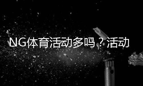 NG体育活动多吗？活动数量、频率与参与攻略一看就懂