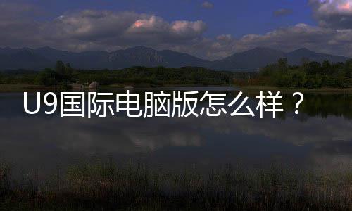 U9国际电脑版怎么样？下载安装、功能评测与安全性详解