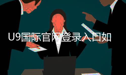 U9国际官网登录入口如何访问？官方登录步骤、注册流程与常见问题一次看懂