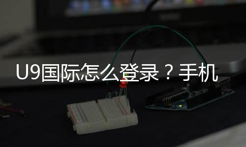 U9国际怎么登录？手机APP与网页版详细登录步骤及常见问题解决