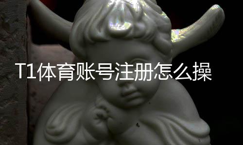 T1体育账号注册怎么操作？新手图文流程、实名认证与常见问题详解
