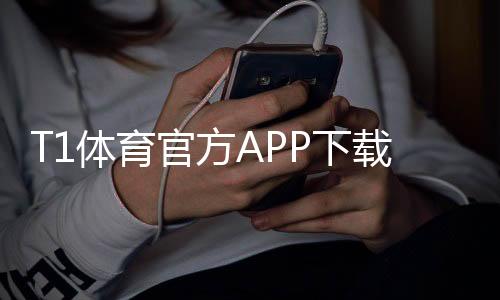 T1体育官方APP下载与安装指南：注册、功能介绍与常见问题解答