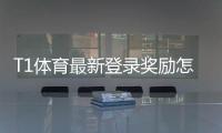 T1体育最新登录奖励怎么领取？领取攻略、优惠额度与注意事项详解