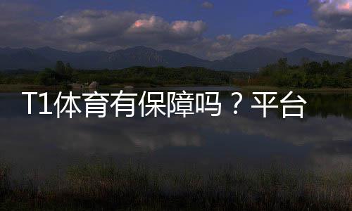 T1体育有保障吗？平台安全性、出款速度与用户口碑全面评测