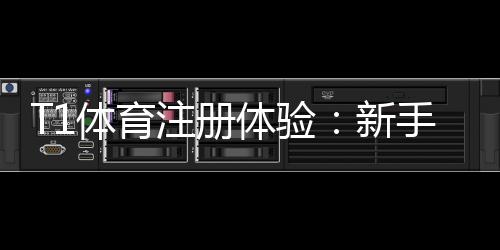 T1体育注册体验：新手注册流程、验证步骤与常见问题详解