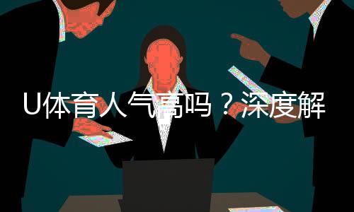 U体育人气高吗？深度解析其火爆原因与玩家真实评价