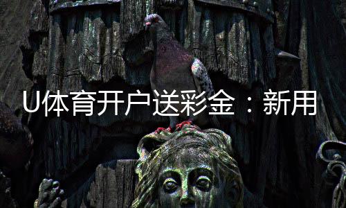 U体育开户送彩金：新用户专享豪礼首存即送8888元彩金
