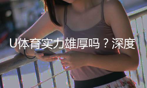 U体育实力雄厚吗？深度解析其平台优势与用户口碑
