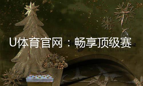 U体育官网：畅享顶级赛事投注与电子游艺乐趣