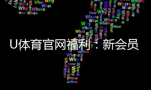 U体育官网福利：新会员专享豪礼与高额返水活动