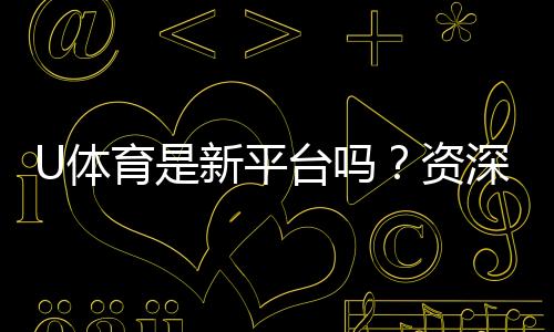 U体育是新平台吗？资深玩家带你一探究竟