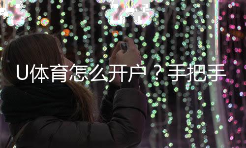 U体育怎么开户？手把手教你快速完成注册与充值