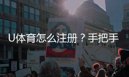 U体育怎么注册？手把手教你快速完成账号开通