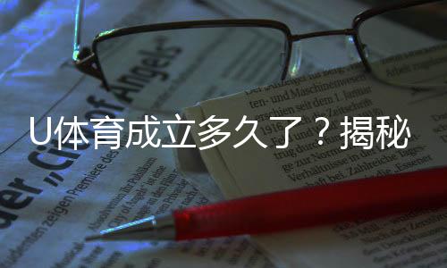 U体育成立多久了？揭秘其发展历程与品牌故事