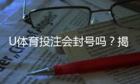 U体育投注会封号吗？揭秘平台风控规则与防封号技巧
