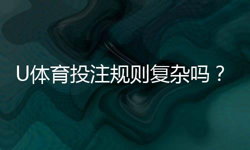 U体育投注规则复杂吗?资深玩家解析3分钟快速上手技巧