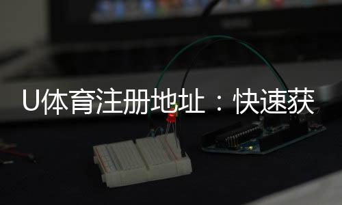 U体育注册地址：快速获取最新官网入口及注册教程