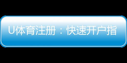 U体育注册：快速开户指南与新手优惠详解