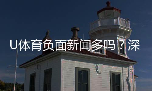 U体育负面新闻多吗？深度解析平台真实口碑与用户评价