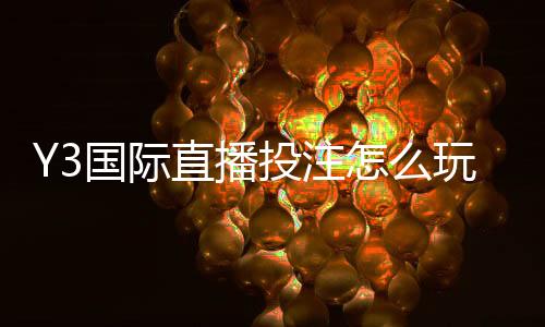 Y3国际直播投注怎么玩？新手入门、直播玩法与实战技巧全解析