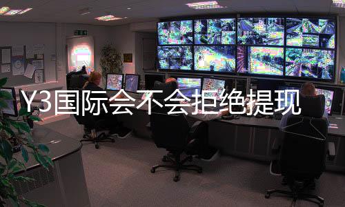 Y3国际会不会拒绝提现？原因分析、预防攻略与快速申诉流程