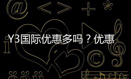 Y3国际优惠多吗？优惠类型、领取方法与实测省钱攻略