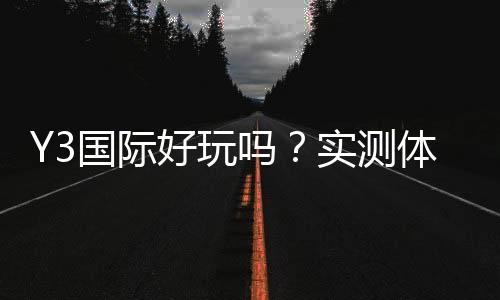 Y3国际好玩吗？实测体验、玩法解析与优缺点全面评测
