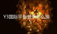 Y3国际平台登录怎么操作？新手注册、账号安全与常见问题全面指南