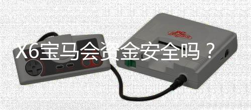 X6宝马会资金安全吗？资深玩家解析平台保障机制与风控措施