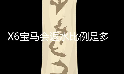 X6宝马会返水比例是多少？最新返水政策及玩法解析