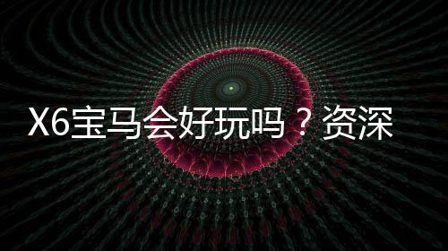 X6宝马会好玩吗？资深玩家带你揭秘真实体验与赢钱技巧