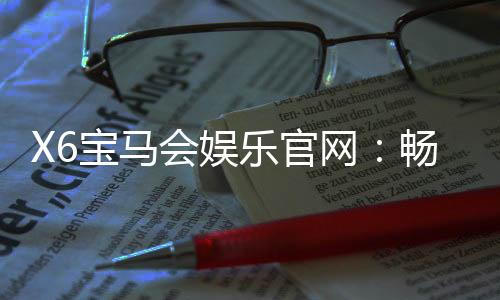X6宝马会娱乐官网：畅享高端棋牌与电子游艺的极致体验