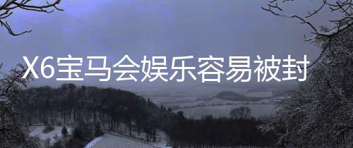 X6宝马会娱乐容易被封号吗？揭秘平台风控规则与防封技巧