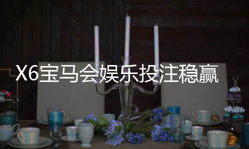 X6宝马会娱乐投注稳赢技巧：资深玩家揭秘三大实战策略