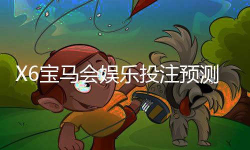 X6宝马会娱乐投注预测准吗？实测数据与玩家经验深度解析