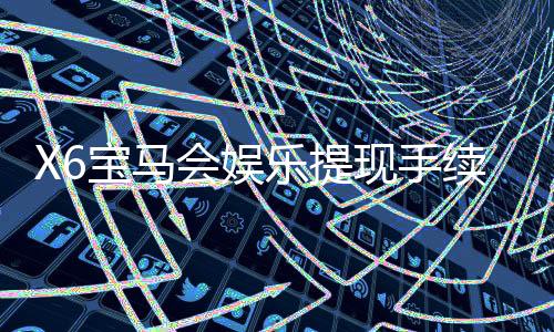 X6宝马会娱乐提现手续费高吗？资深玩家解析费用标准与到账技巧