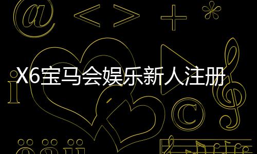 X6宝马会娱乐新人注册专属奖励：新会员首存礼包与独家优惠详解