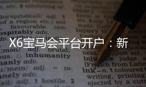 X6宝马会平台开户：新手必看的高效开户流程与技巧