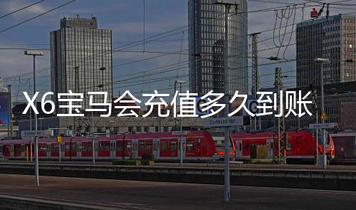 X6宝马会充值多久到账？到账时间及充值流程详解